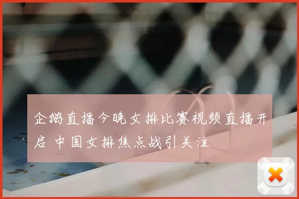 企鹅直播今晚女排比赛视频直播开启 中国女排焦点战引关注