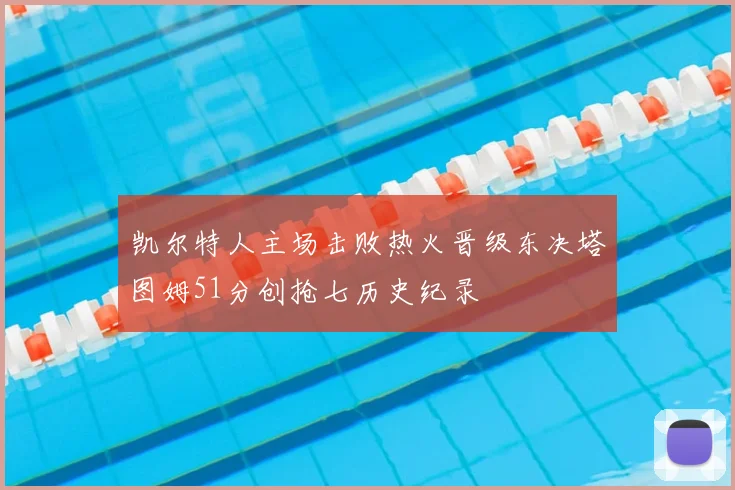 凯尔特人主场击败热火晋级东决塔图姆51分创抢七历史纪录