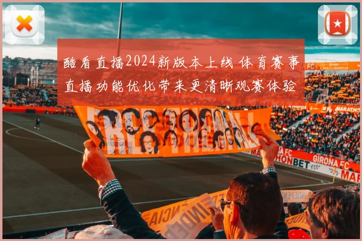 酷看直播2024新版本上线 体育赛事直播功能优化带来更清晰观赛体验