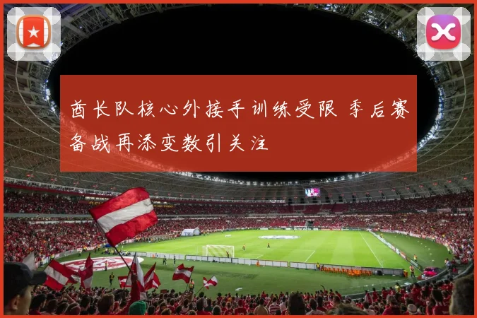 酋长队核心外接手训练受限 季后赛备战再添变数引关注