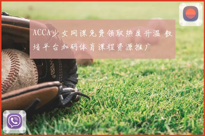 ACCA少女网课免费领取热度升温 教培平台加码体育课程资源推广