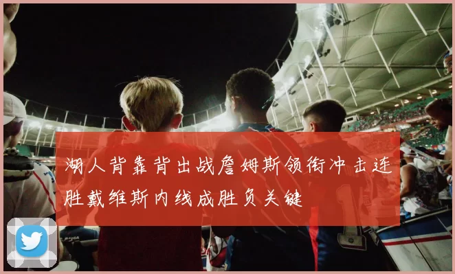 湖人背靠背出战詹姆斯领衔冲击连胜戴维斯内线成胜负关键