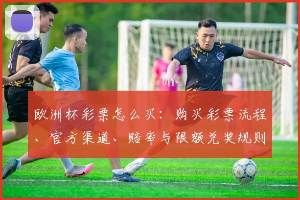 欧洲杯彩票怎么买：购买彩票流程、官方渠道、赔率与限额兑奖规则解读