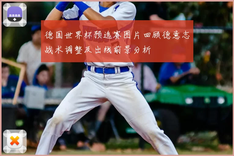 德国世界杯预选赛图片回顾德意志战术调整及出线前景分析