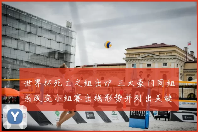 世界杯死亡之组出炉 三大豪门同组或改变小组赛出线形势并列出关键看点