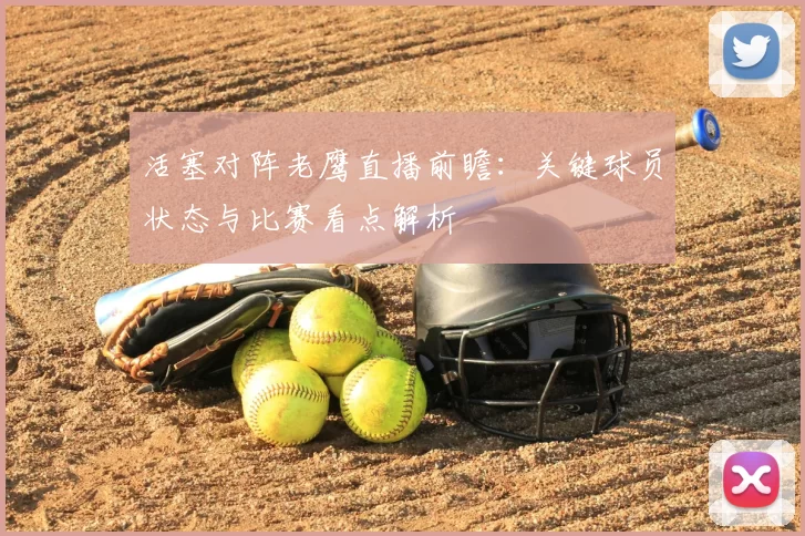 活塞对阵老鹰直播前瞻：关键球员状态与比赛看点解析
