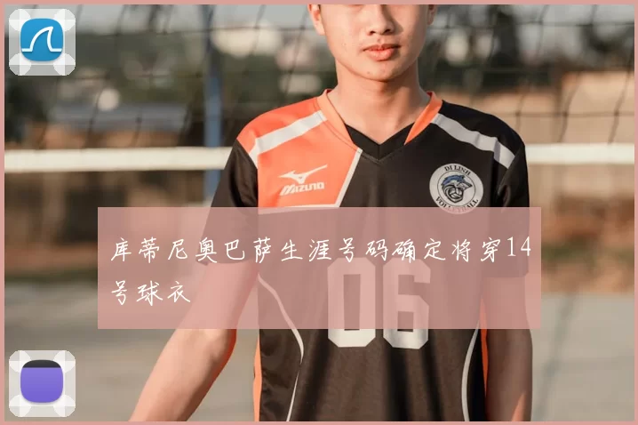 库蒂尼奥巴萨生涯号码确定将穿14号球衣