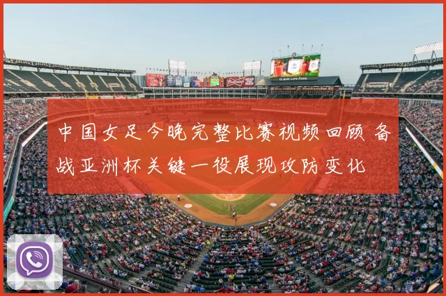 中国女足今晚完整比赛视频回顾 备战亚洲杯关键一役展现攻防变化