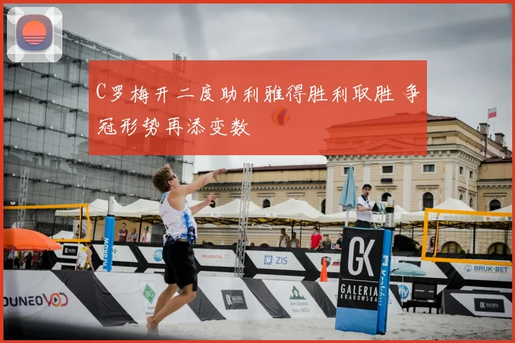 C罗梅开二度助利雅得胜利取胜 争冠形势再添变数