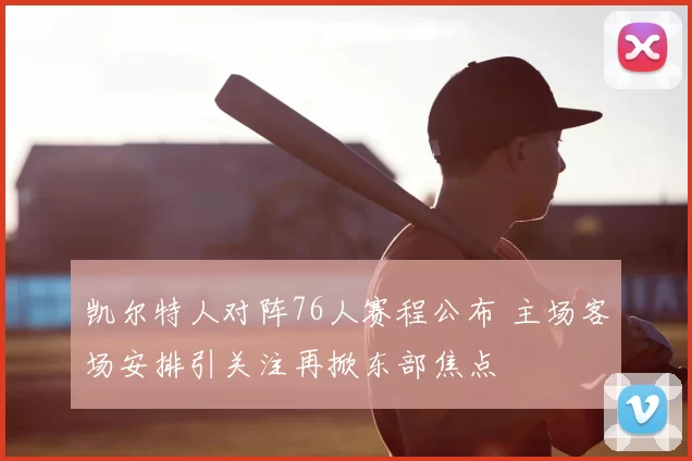 凯尔特人对阵76人赛程公布 主场客场安排引关注再掀东部焦点