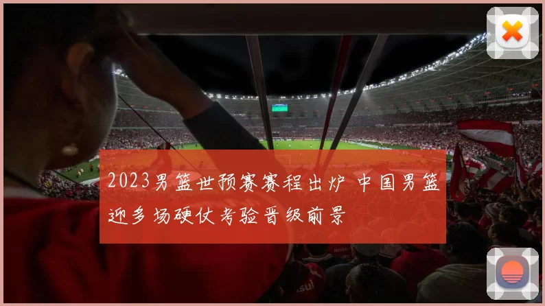 2023男篮世预赛赛程出炉 中国男篮迎多场硬仗考验晋级前景