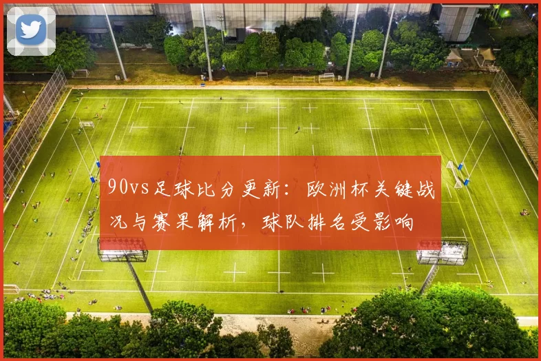 90vs足球比分更新:欧洲杯关键战况与赛果解析,球队排名受影响