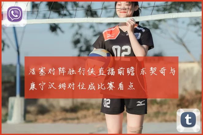 活塞对阵独行侠直播前瞻 东契奇与康宁汉姆对位成比赛看点