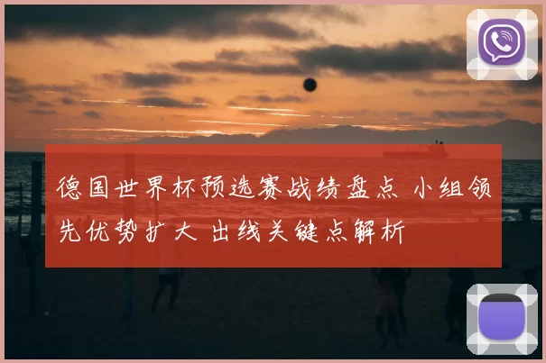 德国世界杯预选赛战绩盘点 小组领先优势扩大 出线关键点解析