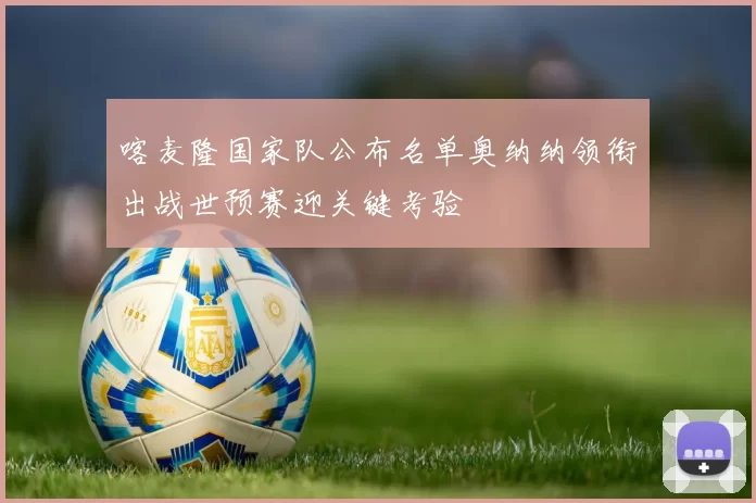 喀麦隆国家队公布名单奥纳纳领衔出战世预赛迎关键考验