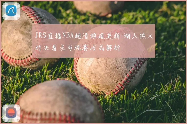 JRS直播NBA超清频道更新 湖人热火对决看点与观赛方式解析