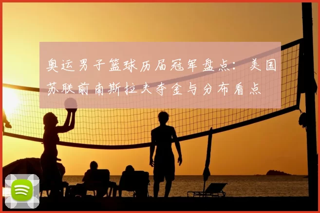 奥运男子篮球历届冠军盘点:美国苏联前南斯拉夫夺金与分布看点