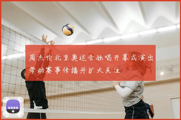 周杰伦北京奥运会独唱开幕式演出带动赛事传播并扩大关注