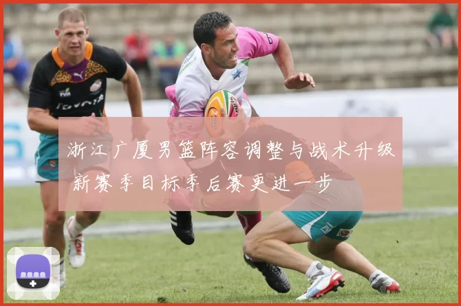 浙江广厦男篮阵容调整与战术升级 新赛季目标季后赛更进一步