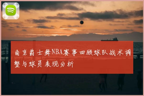 南京爵士舞NBA赛事回顾球队战术调整与球员表现分析