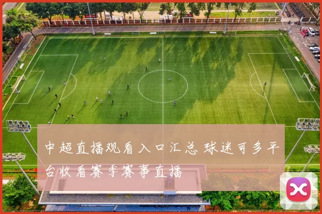 中超直播观看入口汇总 球迷可多平台收看赛季赛事直播