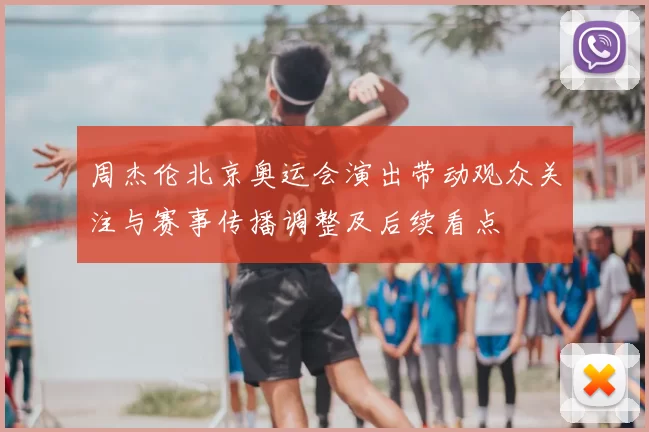 周杰伦北京奥运会演出带动观众关注与赛事传播调整及后续看点