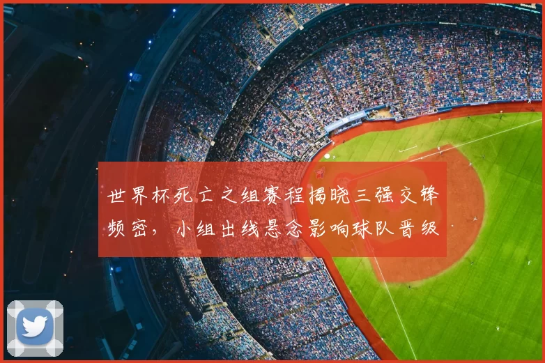 世界杯死亡之组赛程揭晓三强交锋频密,小组出线悬念影响球队晋级形势