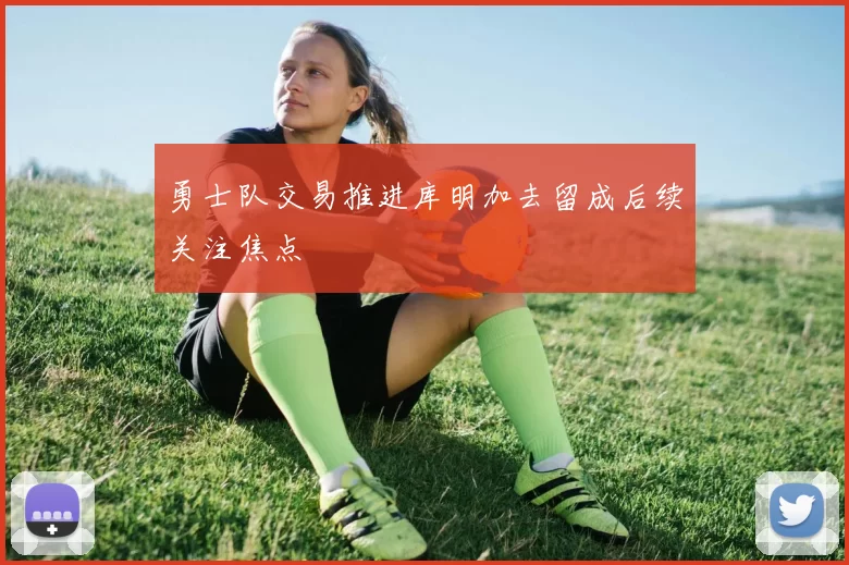 勇士队交易推进库明加去留成后续关注焦点