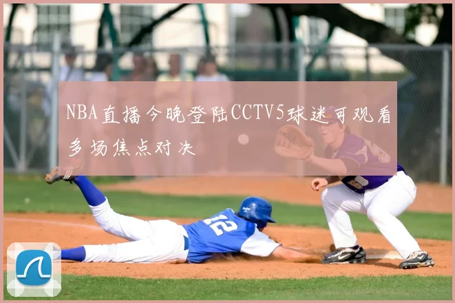 NBA直播今晚登陆CCTV5球迷可观看多场焦点对决