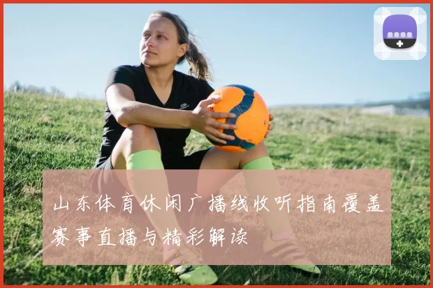 山东体育休闲广播线收听指南覆盖赛事直播与精彩解读
