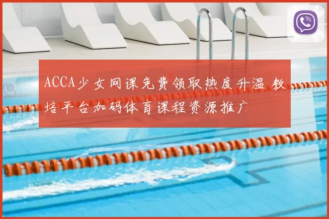ACCA少女网课免费领取热度升温 教培平台加码体育课程资源推广