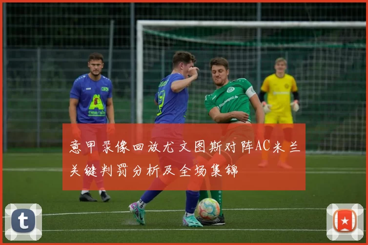 意甲录像回放尤文图斯对阵AC米兰关键判罚分析及全场集锦