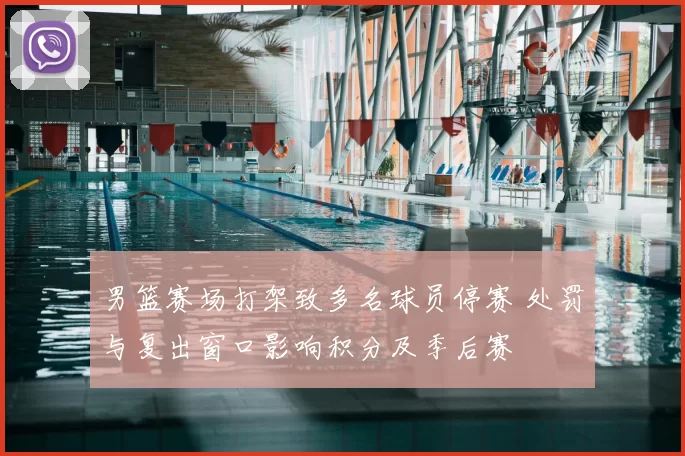 男篮赛场打架致多名球员停赛 处罚与复出窗口影响积分及季后赛