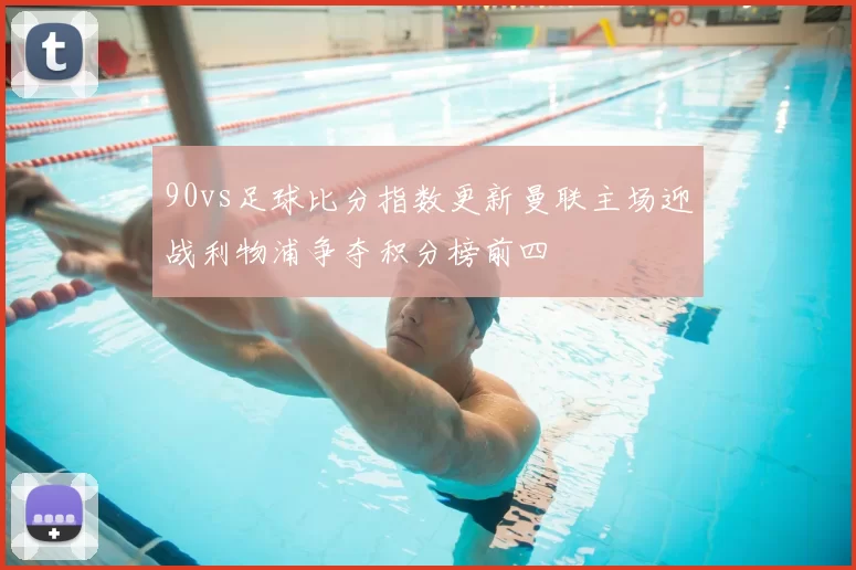 90vs足球比分指数更新曼联主场迎战利物浦争夺积分榜前四