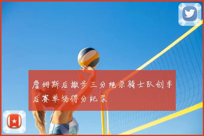 詹姆斯后撤步三分绝杀骑士队创季后赛单场得分纪录