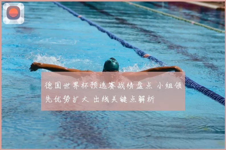 德国世界杯预选赛战绩盘点 小组领先优势扩大 出线关键点解析