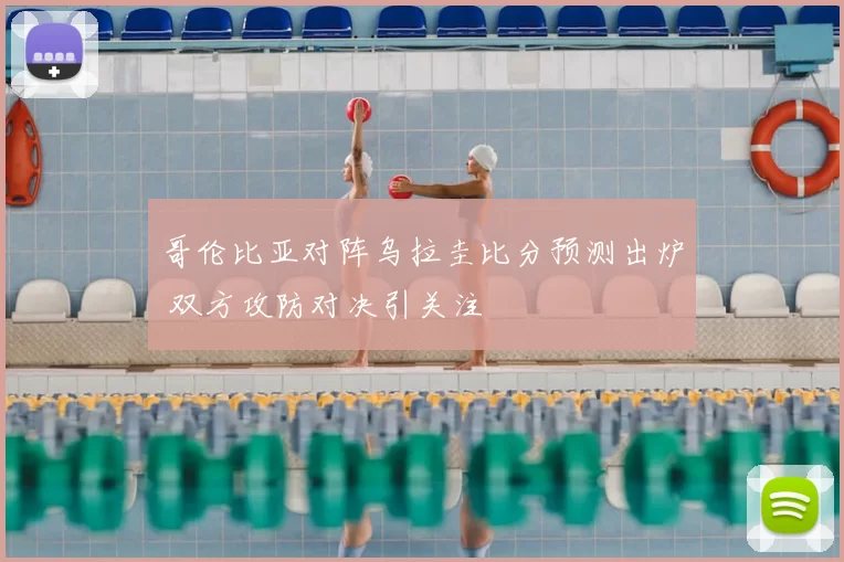 哥伦比亚对阵乌拉圭比分预测出炉 双方攻防对决引关注