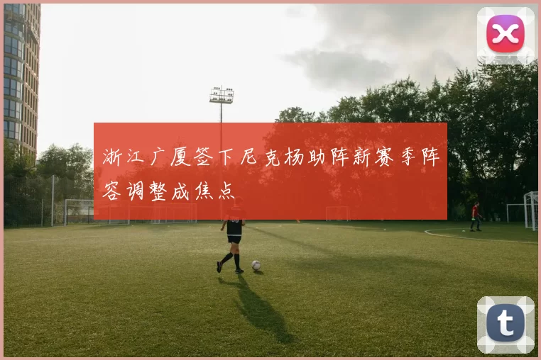 浙江广厦签下尼克杨助阵新赛季阵容调整成焦点