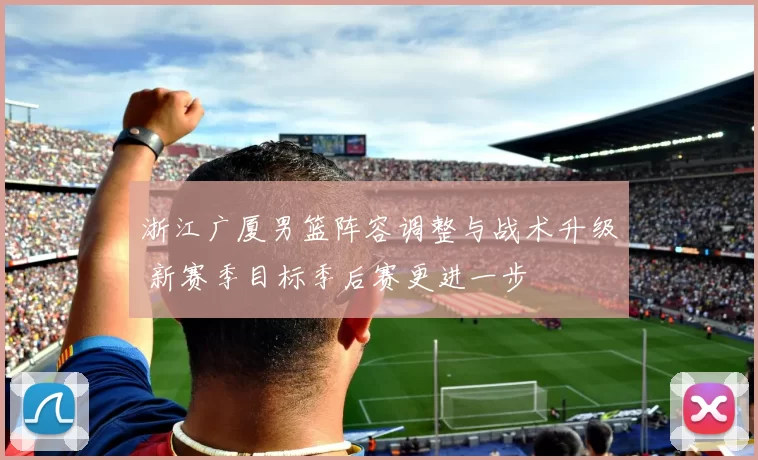 浙江广厦男篮阵容调整与战术升级 新赛季目标季后赛更进一步