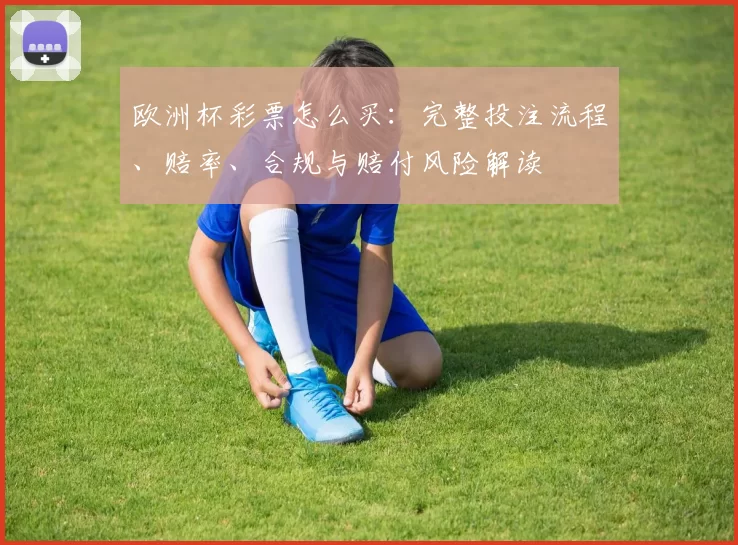 欧洲杯彩票怎么买:完整投注流程、赔率、合规与赔付风险解读