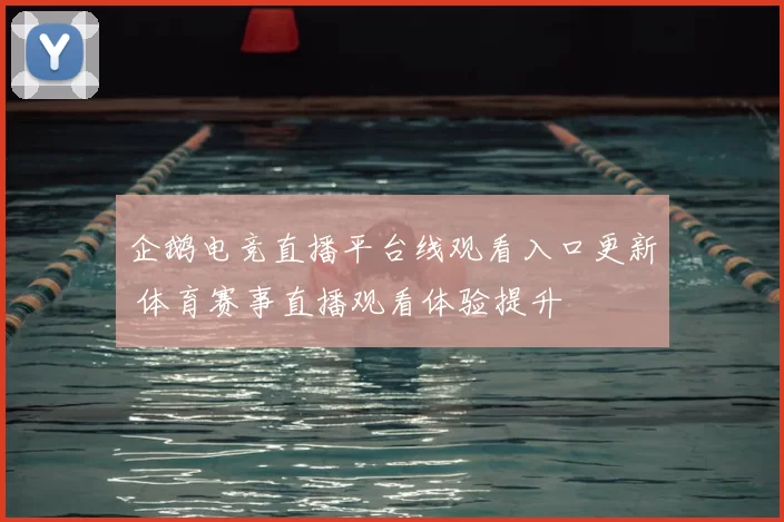 企鹅电竞直播平台线观看入口更新 体育赛事直播观看体验提升