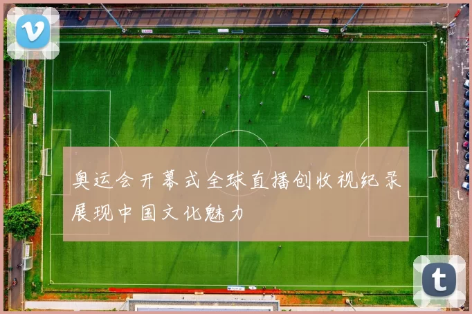 奥运会开幕式全球直播创收视纪录展现中国文化魅力