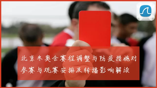 北京冬奥会赛程调整与防疫措施对参赛与观赛安排及转播影响解读
