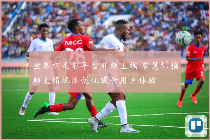 世界杯足彩平台升级上线 智慧AI辅助竞猜玩法优化提升用户体验