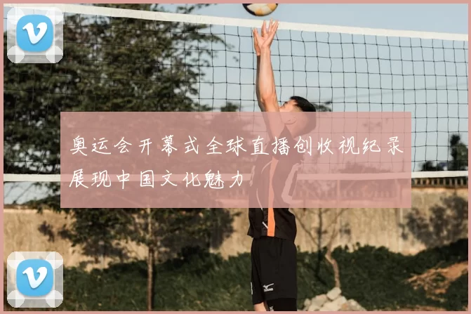 奥运会开幕式全球直播创收视纪录展现中国文化魅力