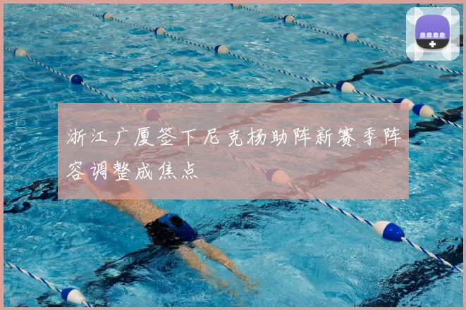 浙江广厦签下尼克杨助阵新赛季阵容调整成焦点