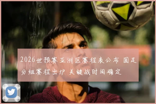 2026世预赛亚洲区赛程表公布 国足分组赛程出炉 关键战时间确定