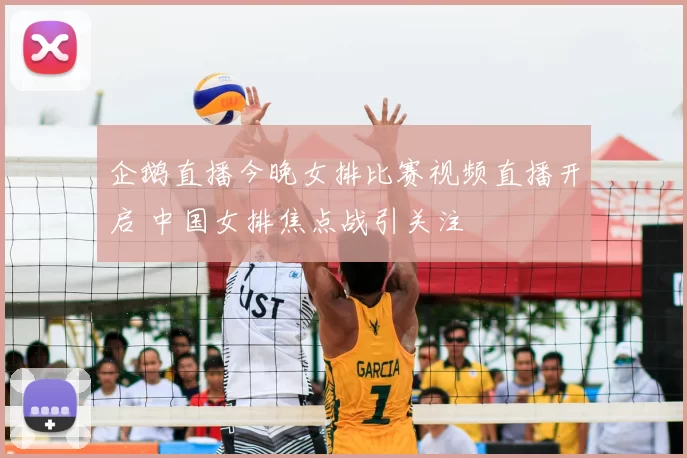 企鹅直播今晚女排比赛视频直播开启 中国女排焦点战引关注