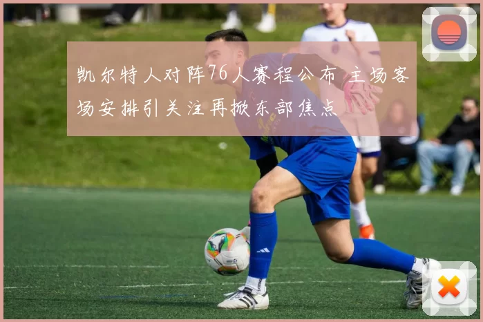 凯尔特人对阵76人赛程公布 主场客场安排引关注再掀东部焦点