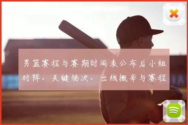 男篮赛程与赛期时间表公布后小组对阵、关键场次、出线概率与赛程看点解读